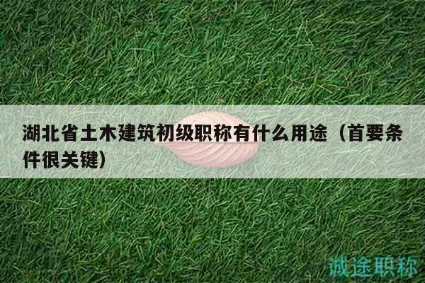 湖北省土木建筑初级职称有什么用途（首要条件很关键）