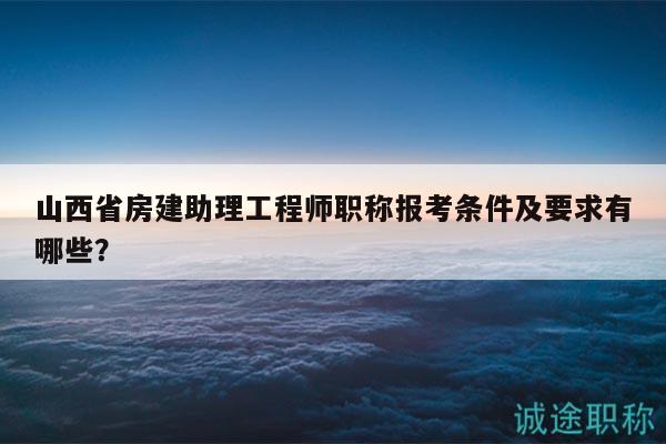 山西省房建助理工程师职称报考条件及要求有哪些？