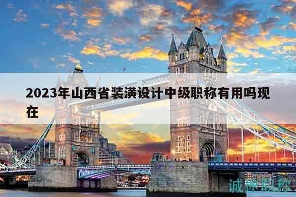 2023年山西省装潢设计中级职称有用吗现在