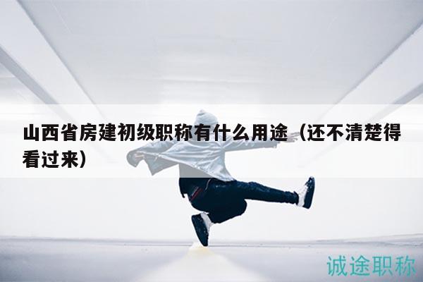 山西省房建初级职称有什么用途（还不清楚得看过来）