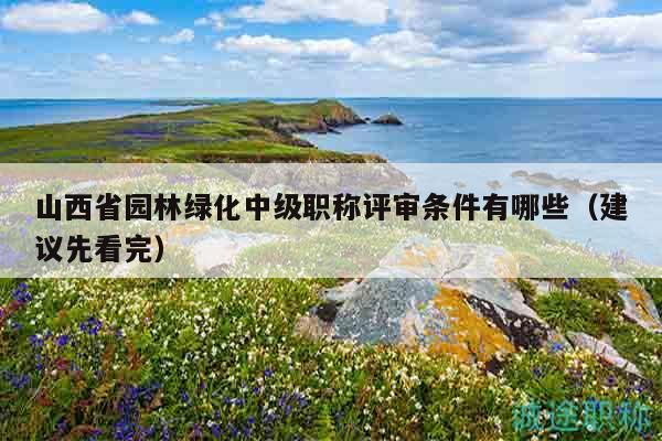 山西省园林绿化中级职称评审条件有哪些（建议先看完）