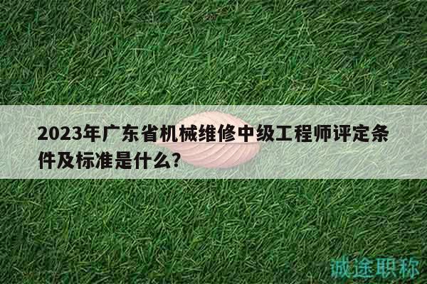 2023年广东省机械维修中级工程师评定条件及标准是什么？