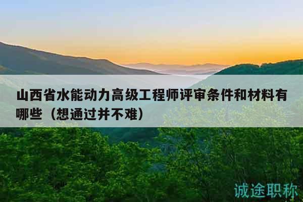 山西省水能动力高级工程师评审条件和材料有哪些（想通过并不难）