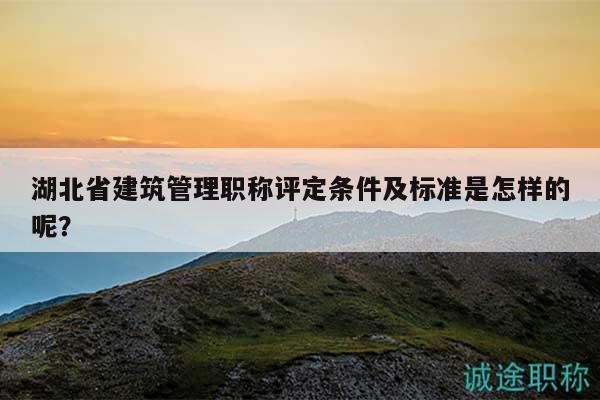 湖北省建筑管理职称评定条件及标准是怎样的呢？