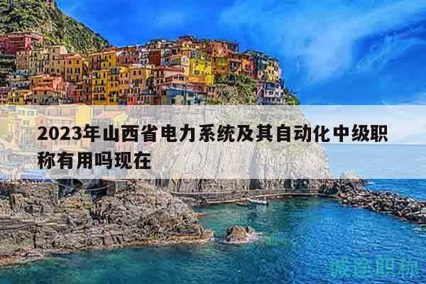 2023年山西省电力系统及其自动化中级职称有用吗现在