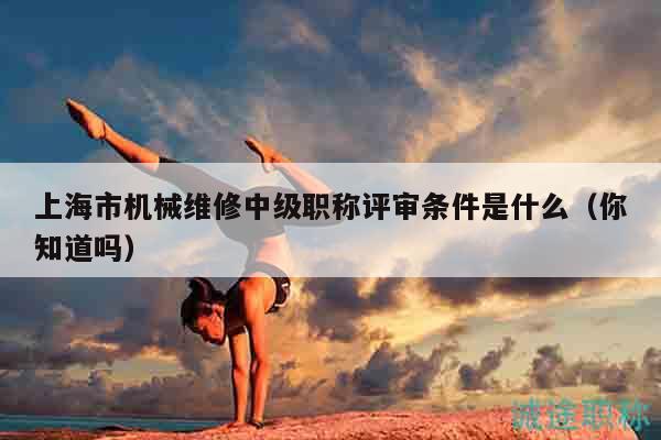 上海市机械维修中级职称评审条件是什么（你知道吗）
