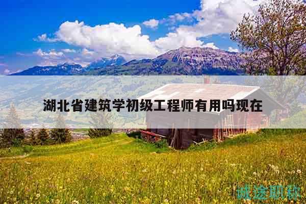 湖北省建筑学初级工程师有用吗现在