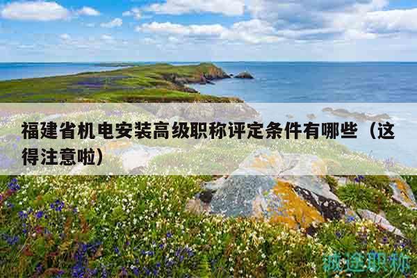 福建省机电安装高级职称评定条件有哪些（这得注意啦）