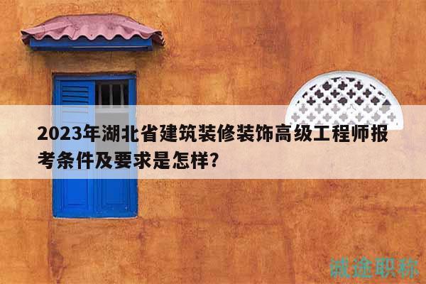 2023年湖北省建筑装修装饰高级工程师报考条件及要求是怎样？