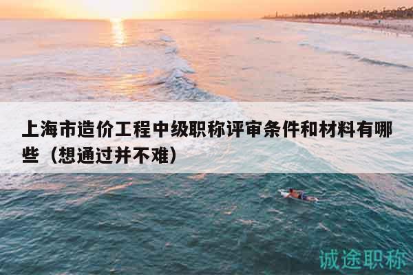 上海市造价工程中级职称评审条件和材料有哪些（想通过并不难）