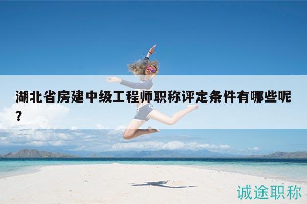 湖北省房建中级工程师职称评定条件有哪些呢？