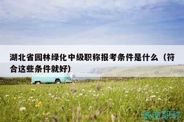 湖北省园林绿化中级职称报考条件是什么（符合这些条件就好）
