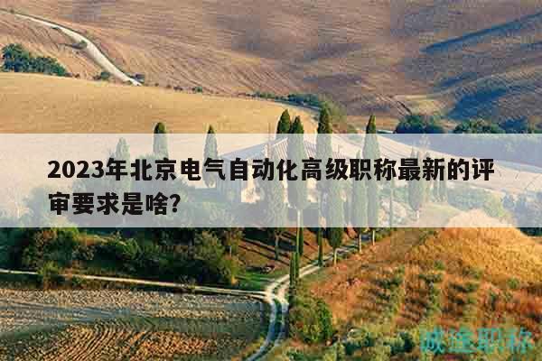 2023年北京电气自动化高级职称最新的评审要求是啥？