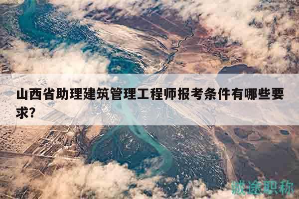 山西省助理建筑管理工程师报考条件有哪些要求？