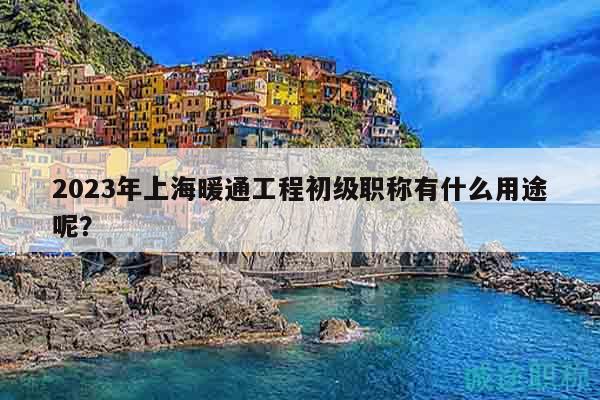 2023年上海暖通工程初级职称有什么用途呢？