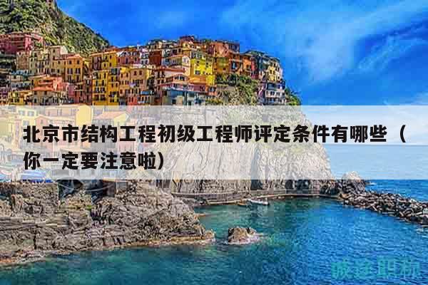 北京市结构工程初级工程师评定条件有哪些（你一定要注意啦）