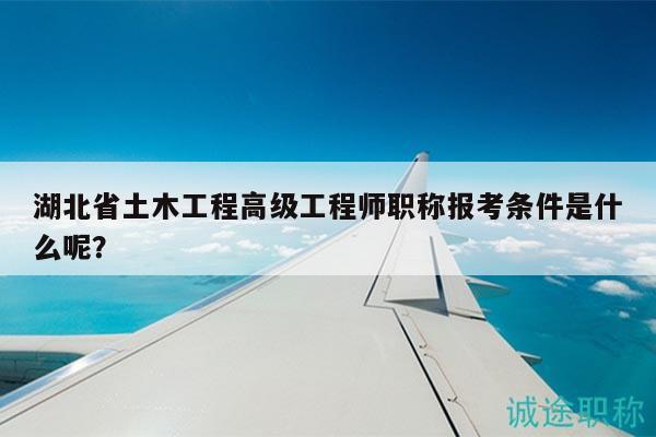 湖北省土木工程高级工程师职称报考条件是什么呢？