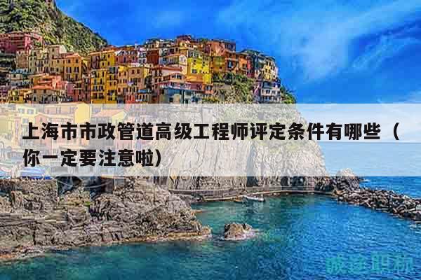上海市市政管道高级工程师评定条件有哪些（你一定要注意啦）