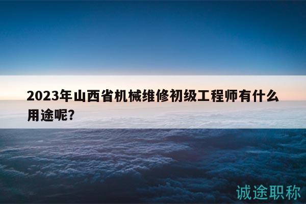 2023年山西省机械维修初级工程师有什么用途呢？