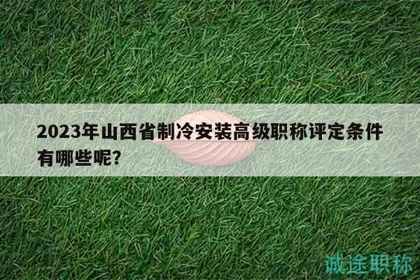2023年山西省制冷安装高级职称评定条件有哪些呢？