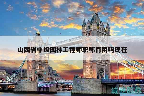 山西省中级园林工程师职称有用吗现在