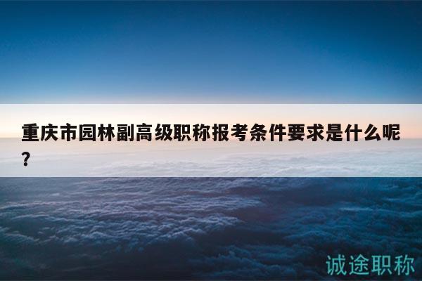 重庆市园林副高级职称报考条件要求是什么呢？
