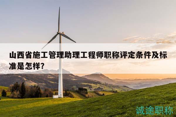 山西省施工管理助理工程师职称评定条件及标准是怎样？