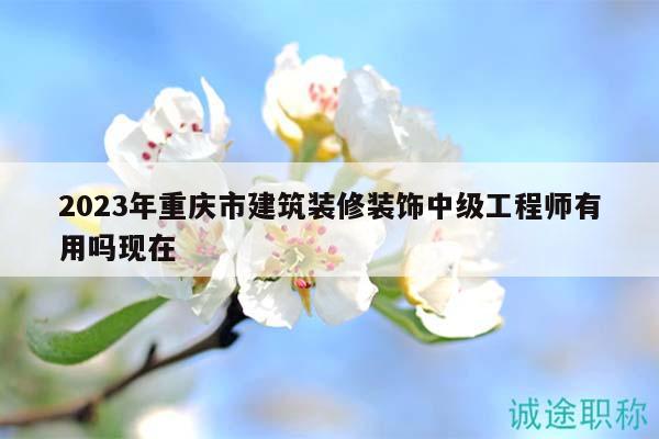 2023年重庆市建筑装修装饰中级工程师有用吗现在