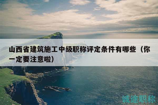 山西省建筑施工中级职称评定条件有哪些（你一定要注意啦）