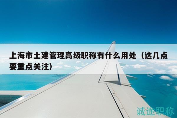上海市土建管理高级职称有什么用处（这几点要重点关注）