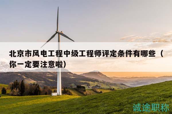 北京市风电工程中级工程师评定条件有哪些（你一定要注意啦）