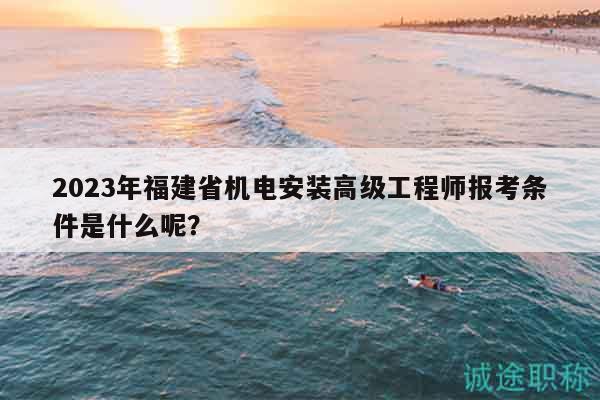 2023年福建省机电安装高级工程师报考条件是什么呢？