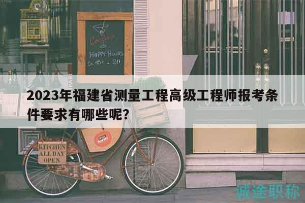 2023年福建省测量工程高级工程师报考条件要求有哪些呢？