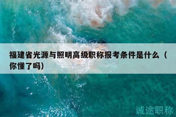 福建省光源与照明高级职称报考条件是什么（你懂了吗）
