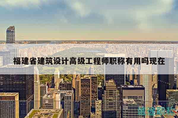福建省建筑设计高级工程师职称有用吗现在