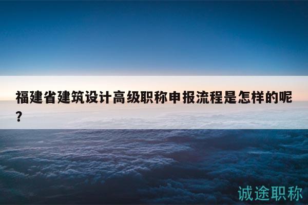 福建省建筑设计高级职称申报流程是怎样的呢？