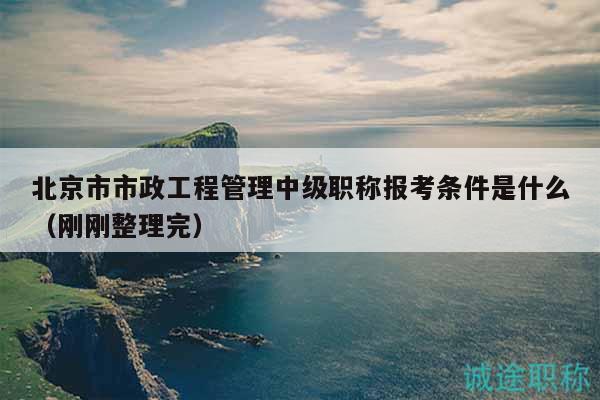 北京市市政工程管理中级职称报考条件是什么（刚刚整理完）