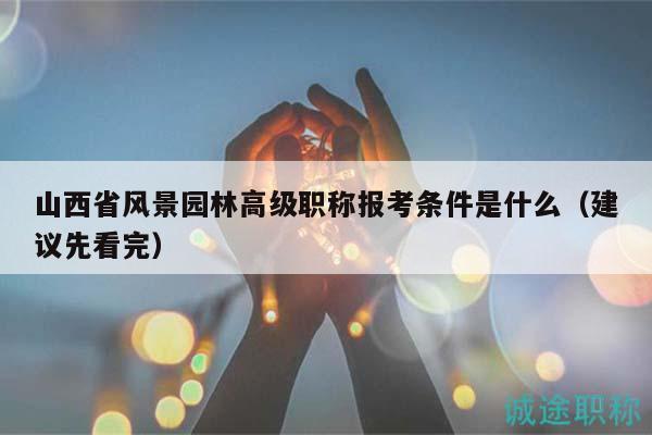 山西省风景园林高级职称报考条件是什么（建议先看完）