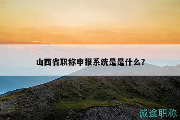 山西省职称申报系统是是什么？