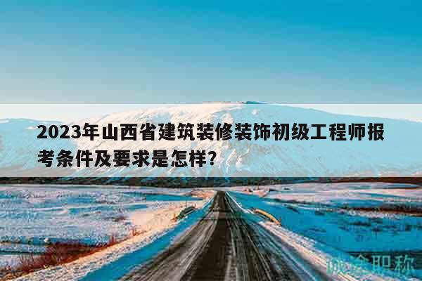 2023年山西省建筑装修装饰初级工程师报考条件及要求是怎样？