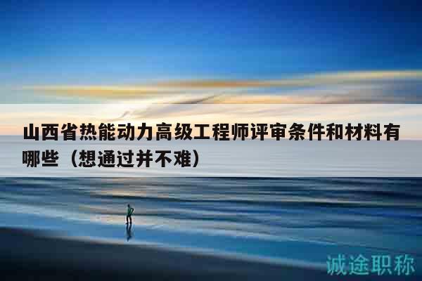 山西省热能动力高级工程师评审条件和材料有哪些（想通过并不难）