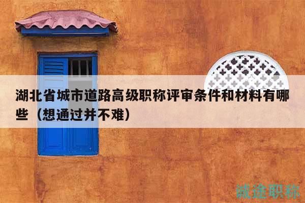 湖北省城市道路高级职称评审条件和材料有哪些（想通过并不难）