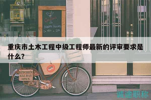 重庆市土木工程中级工程师最新的评审要求是什么？