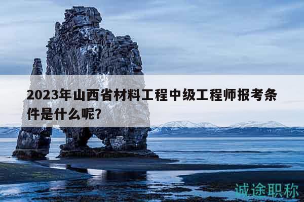 2023年山西省材料工程中级工程师报考条件是什么呢？