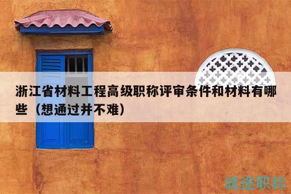 浙江省材料工程高级职称评审条件和材料有哪些（想通过并不难）