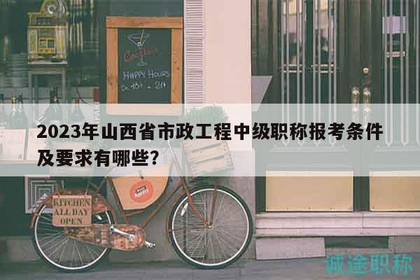 2023年山西省市政工程中级职称报考条件及要求有哪些？