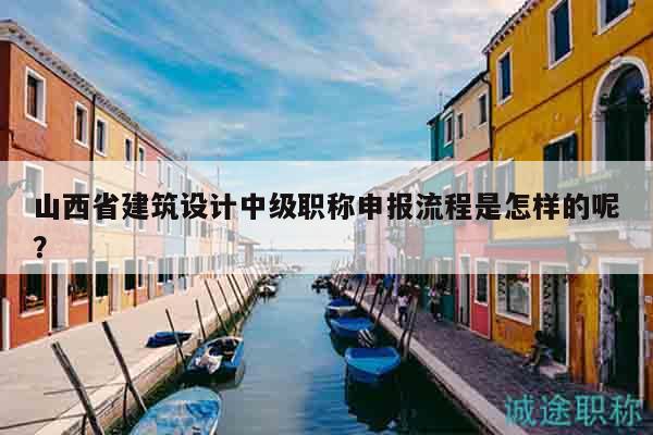 山西省建筑设计中级职称申报流程是怎样的呢？
