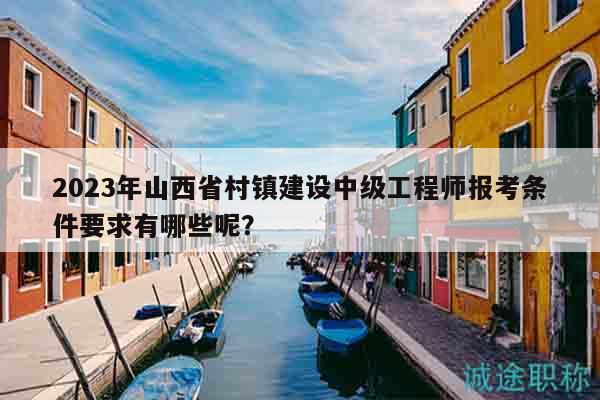 2023年山西省村镇建设中级工程师报考条件要求有哪些呢？