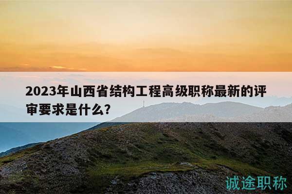 2023年山西省结构工程高级职称最新的评审要求是什么？