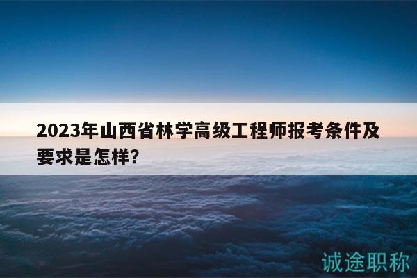 2023年山西省林学高级工程师报考条件及要求是怎样？